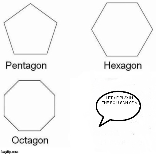 War Of The Computer Addicts #4-My SIster Joins In | LET ME PLAY IN THE PC U SON OF A- | image tagged in memes,pentagon hexagon octagon | made w/ Imgflip meme maker