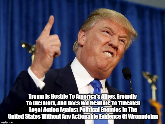 Trump Is More Traitor Than Patriot | Trump Is Hostile To America's Allies, Freindly To Dictators, And Does Not Hesitate To Threaten Legal Action Against Political Enemies In The | image tagged in trump is hostile to allies,trump is friendly to dictators,trump threatens his political adversaries with imprisonment,david cay  | made w/ Imgflip meme maker