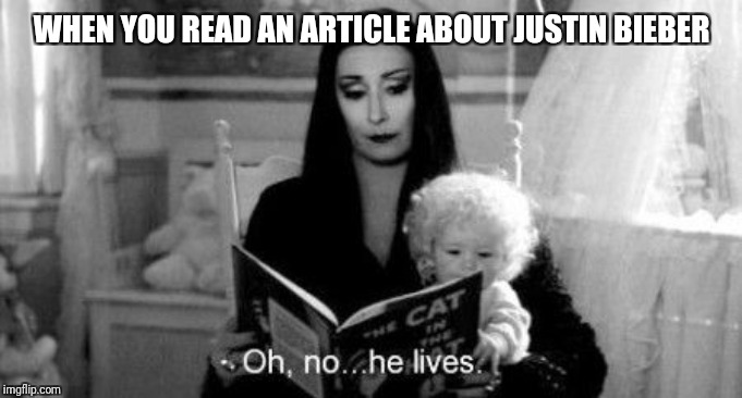WHEN YOU READ AN ARTICLE ABOUT JUSTIN BIEBER | image tagged in why do the bad not die young,the adams family | made w/ Imgflip meme maker