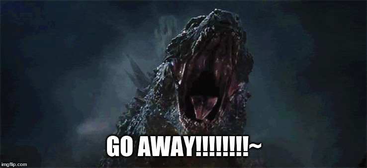 Funny | GO AWAY!!!!!!!!~ | image tagged in angry godzilla | made w/ Imgflip meme maker