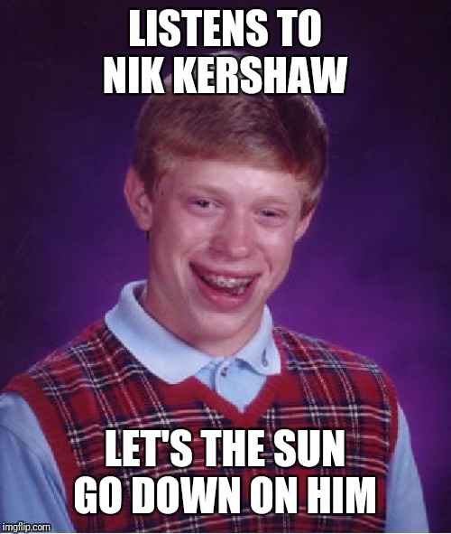 Bad Luck Brian | LISTENS TO NIK KERSHAW; LET'S THE SUN GO DOWN ON HIM | image tagged in memes,bad luck brian | made w/ Imgflip meme maker