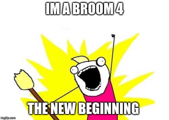 X All The Y Meme | IM A BROOM 4; THE NEW BEGINNING | image tagged in memes,x all the y | made w/ Imgflip meme maker