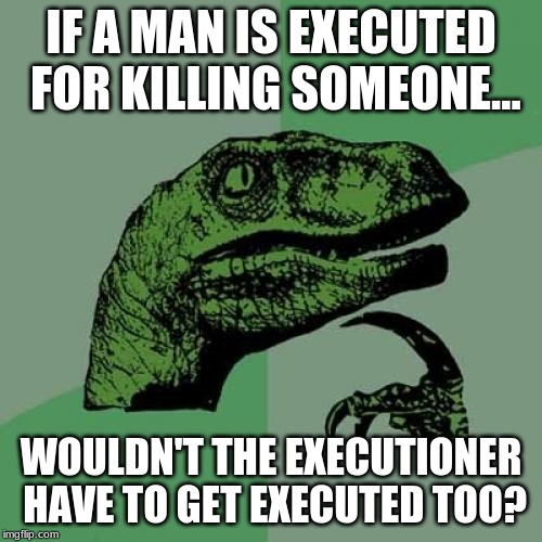 Philosoraptor | IF A MAN IS EXECUTED FOR KILLING SOMEONE... WOULDN'T THE EXECUTIONER HAVE TO GET EXECUTED TOO? | image tagged in memes,philosoraptor | made w/ Imgflip meme maker