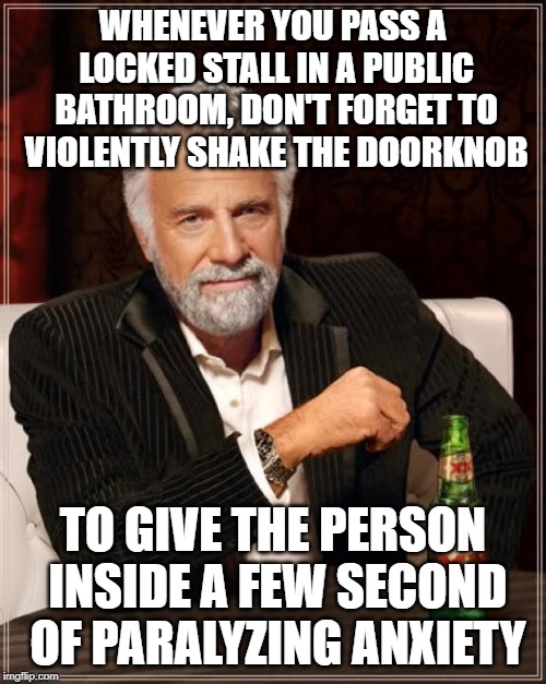 I believe we've found the devil himself | WHENEVER YOU PASS A LOCKED STALL IN A PUBLIC BATHROOM, DON'T FORGET TO VIOLENTLY SHAKE THE DOORKNOB; TO GIVE THE PERSON INSIDE A FEW SECOND OF PARALYZING ANXIETY | image tagged in memes,the most interesting man in the world,dank memes,evil | made w/ Imgflip meme maker