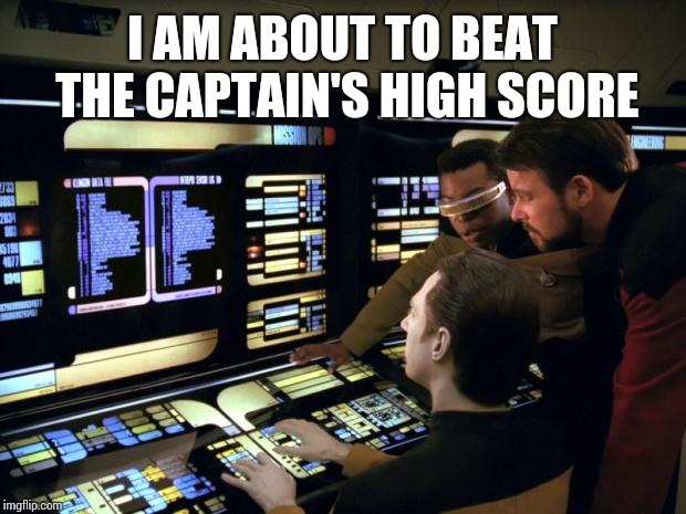 Star trek it's easy | I AM ABOUT TO BEAT THE CAPTAIN'S HIGH SCORE | image tagged in star trek it's easy | made w/ Imgflip meme maker