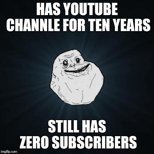Forever Alone | HAS YOUTUBE CHANNLE FOR TEN YEARS; STILL HAS ZERO SUBSCRIBERS | image tagged in memes,forever alone | made w/ Imgflip meme maker