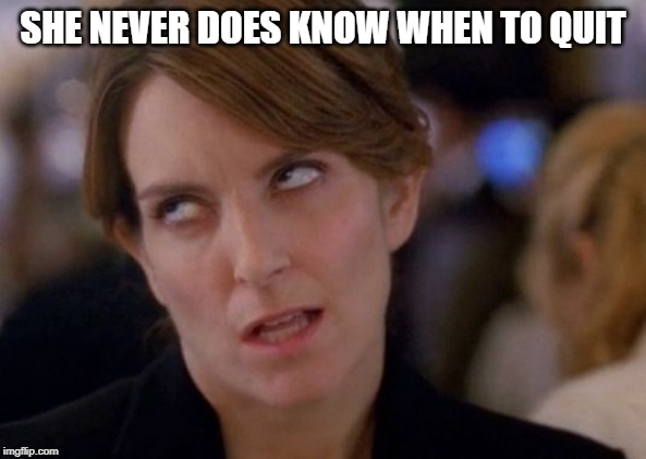 Tina Fey Eyeroll | SHE NEVER DOES KNOW WHEN TO QUIT | image tagged in tina fey eyeroll | made w/ Imgflip meme maker