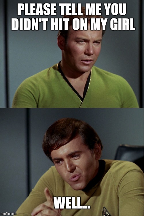 kirk chekov tribbles 01 | PLEASE TELL ME YOU DIDN'T HIT ON MY GIRL; WELL... | image tagged in kirk chekov tribbles 01 | made w/ Imgflip meme maker