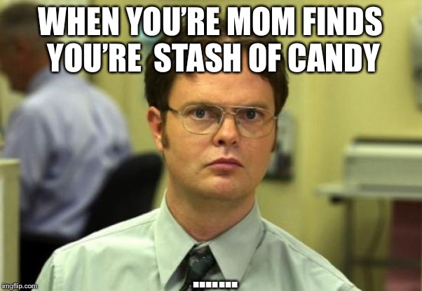 Dwight Schrute Meme | WHEN YOU’RE MOM FINDS YOU’RE  STASH OF CANDY; ....... | image tagged in memes,dwight schrute | made w/ Imgflip meme maker