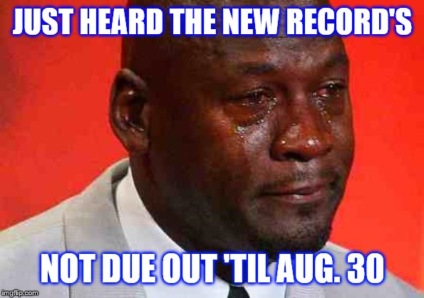 crying michael jordan | JUST HEARD THE NEW RECORD'S NOT DUE OUT 'TIL AUG. 30 | image tagged in crying michael jordan | made w/ Imgflip meme maker