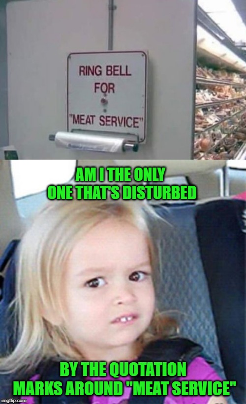 Good meat service always rings a bell. | AM I THE ONLY ONE THAT'S DISTURBED; BY THE QUOTATION MARKS AROUND "MEAT SERVICE" | image tagged in confused little girl,memes,meat service,funny,funny signs,signs | made w/ Imgflip meme maker