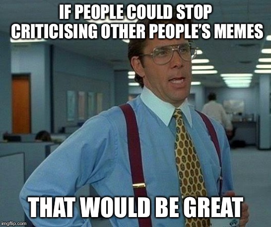 That Would Be Great Meme | IF PEOPLE COULD STOP CRITICISING OTHER PEOPLE’S MEMES; THAT WOULD BE GREAT | image tagged in memes,that would be great | made w/ Imgflip meme maker