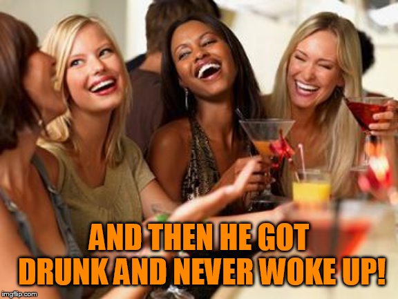 woman laughing | AND THEN HE GOT DRUNK AND NEVER WOKE UP! | image tagged in woman laughing | made w/ Imgflip meme maker