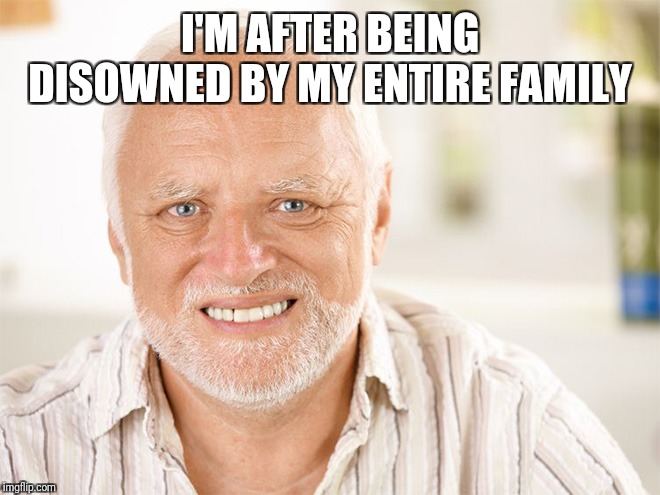 Awkward smiling old man | I'M AFTER BEING DISOWNED BY MY ENTIRE FAMILY | image tagged in awkward smiling old man | made w/ Imgflip meme maker