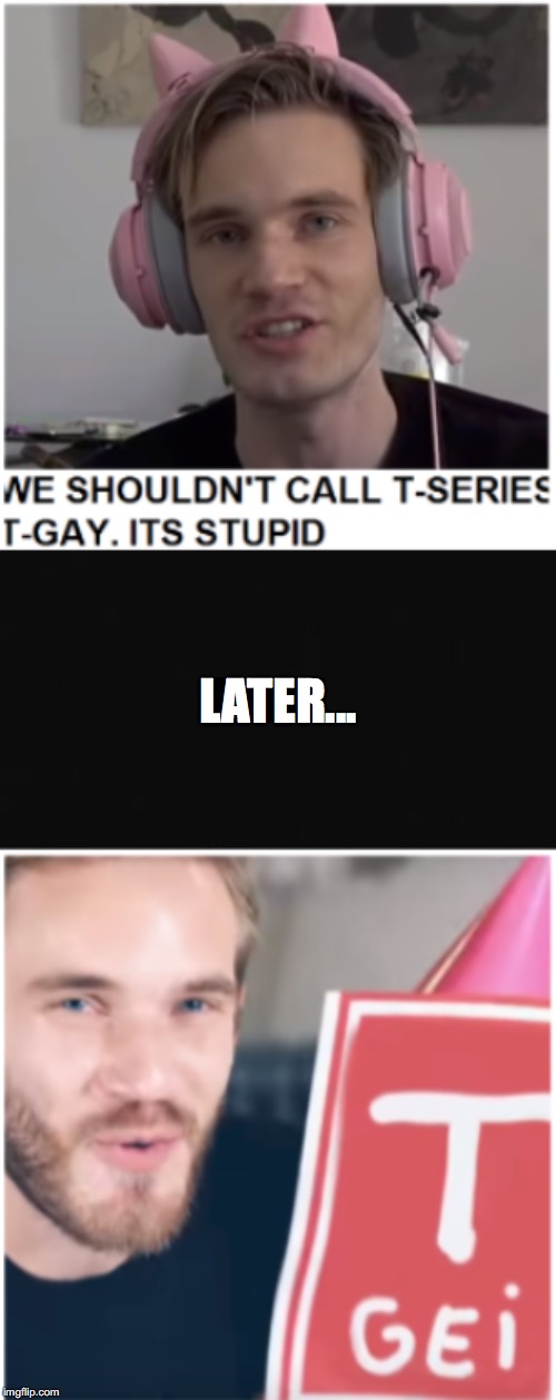 LATER... | image tagged in t-gei,t-series,pewdiepie | made w/ Imgflip meme maker