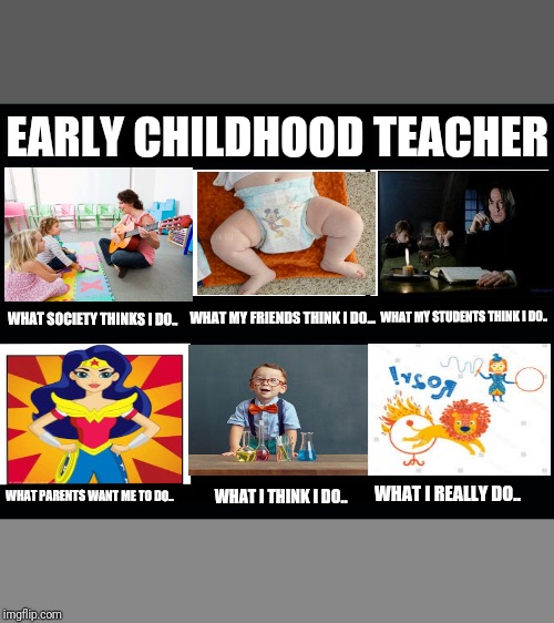 What my friends think I do | EARLY CHILDHOOD TEACHER; WHAT MY STUDENTS THINK I DO.. WHAT SOCIETY THINKS I DO.. WHAT MY FRIENDS THINK I DO... WHAT PARENTS WANT ME TO DO.. WHAT I REALLY DO.. WHAT I THINK I DO.. | image tagged in what my friends think i do | made w/ Imgflip meme maker