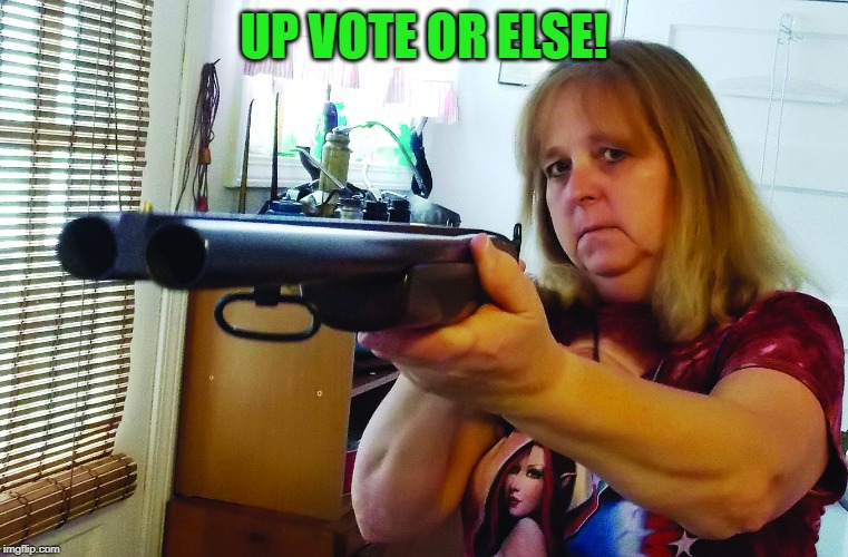Woman with shot gun | UP VOTE OR ELSE! | image tagged in woman with shot gun | made w/ Imgflip meme maker