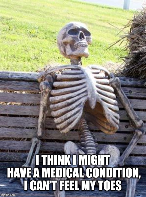 Waiting Skeleton | I THINK I MIGHT HAVE A MEDICAL CONDITION, I CAN’T FEEL MY TOES | image tagged in memes,waiting skeleton | made w/ Imgflip meme maker