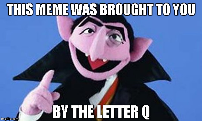 Count  -  Sesame Street | THIS MEME WAS BROUGHT TO YOU BY THE LETTER Q | image tagged in count - sesame street | made w/ Imgflip meme maker