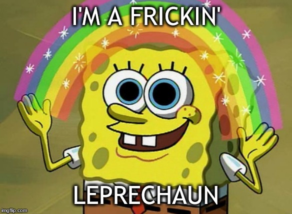 SPONGEBOB | I'M A FRICKIN'; LEPRECHAUN | image tagged in memes,imagination spongebob | made w/ Imgflip meme maker