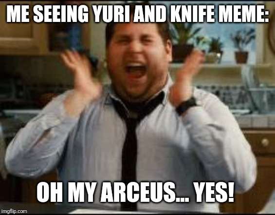 excited | ME SEEING YURI AND KNIFE MEME: OH MY ARCEUS... YES! | image tagged in excited | made w/ Imgflip meme maker
