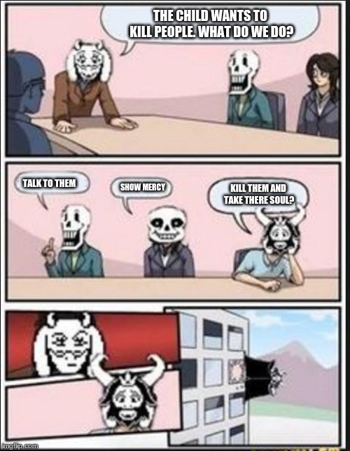 Boardroom Meeting Suggestion (Undertale Version) | THE CHILD WANTS TO KILL PEOPLE. WHAT DO WE DO? SHOW MERCY; TALK TO THEM; KILL THEM AND TAKE THERE SOUL? | image tagged in boardroom meeting suggestion undertale version | made w/ Imgflip meme maker