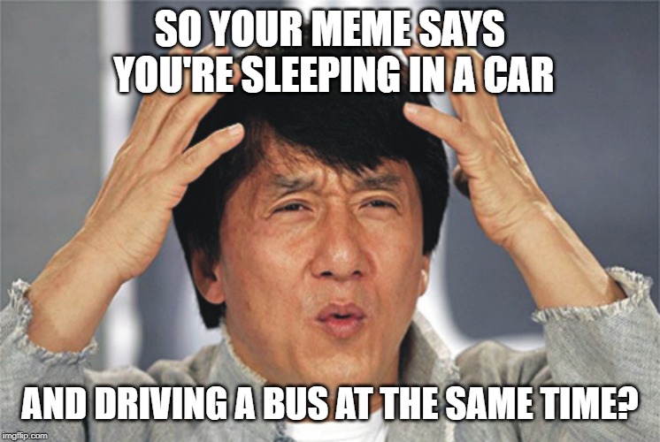 Jackie Chan Confused | SO YOUR MEME SAYS YOU'RE SLEEPING IN A CAR AND DRIVING A BUS AT THE SAME TIME? | image tagged in jackie chan confused | made w/ Imgflip meme maker