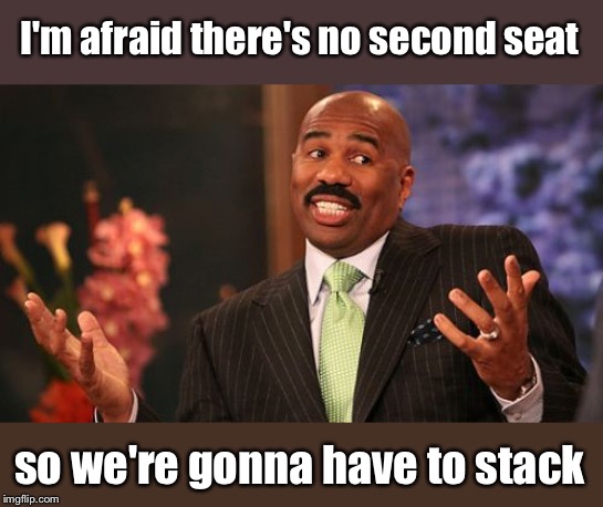 Steve Harvey Meme | I'm afraid there's no second seat so we're gonna have to stack | image tagged in memes,steve harvey | made w/ Imgflip meme maker
