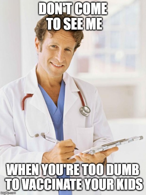 Doctor | DON'T COME TO SEE ME WHEN YOU'RE TOO DUMB TO VACCINATE YOUR KIDS | image tagged in doctor | made w/ Imgflip meme maker