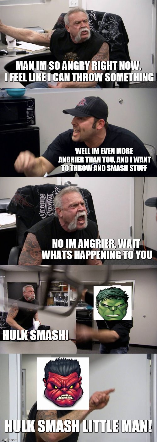 So ANGRY! | MAN IM SO ANGRY RIGHT NOW, I FEEL LIKE I CAN THROW SOMETHING; WELL IM EVEN MORE ANGRIER THAN YOU, AND I WANT TO THROW AND SMASH STUFF; NO IM ANGRIER, WAIT WHATS HAPPENING TO YOU; HULK SMASH! HULK SMASH LITTLE MAN! | image tagged in american chopper argument,hulk smash,the hulk,angry man | made w/ Imgflip meme maker