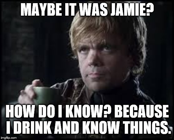 Tyrion Lannister | MAYBE IT WAS JAMIE? HOW DO I KNOW? BECAUSE I DRINK AND KNOW THINGS. | image tagged in tyrion lannister | made w/ Imgflip meme maker