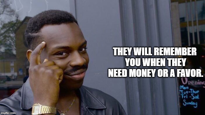 Roll Safe Think About It Meme | THEY WILL REMEMBER YOU WHEN THEY NEED MONEY OR A FAVOR. | image tagged in memes,roll safe think about it | made w/ Imgflip meme maker