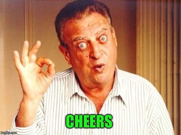 Rodney Dangerfield ok | CHEERS | image tagged in rodney dangerfield ok | made w/ Imgflip meme maker