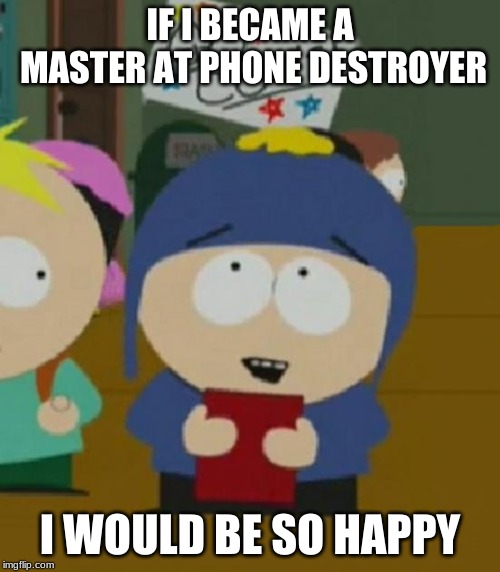 I would be so happy | IF I BECAME A MASTER AT PHONE DESTROYER; I WOULD BE SO HAPPY | image tagged in i would be so happy | made w/ Imgflip meme maker