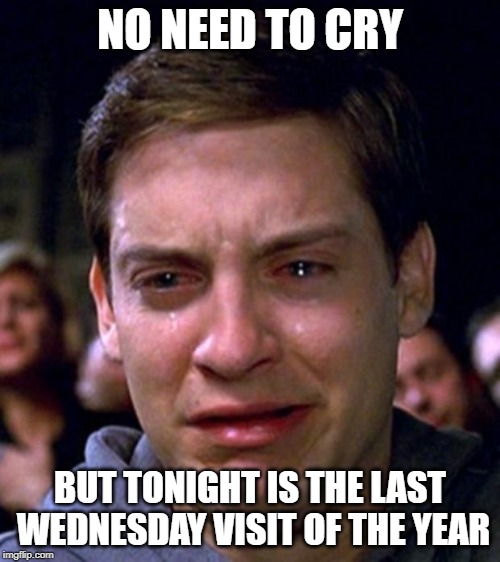 crying peter parker | NO NEED TO CRY; BUT TONIGHT IS THE LAST WEDNESDAY VISIT OF THE YEAR | image tagged in crying peter parker | made w/ Imgflip meme maker