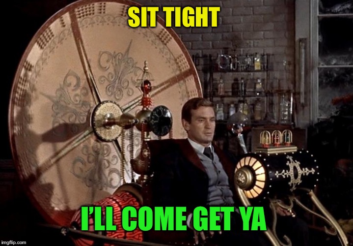 time machine | SIT TIGHT I’LL COME GET YA | image tagged in time machine | made w/ Imgflip meme maker