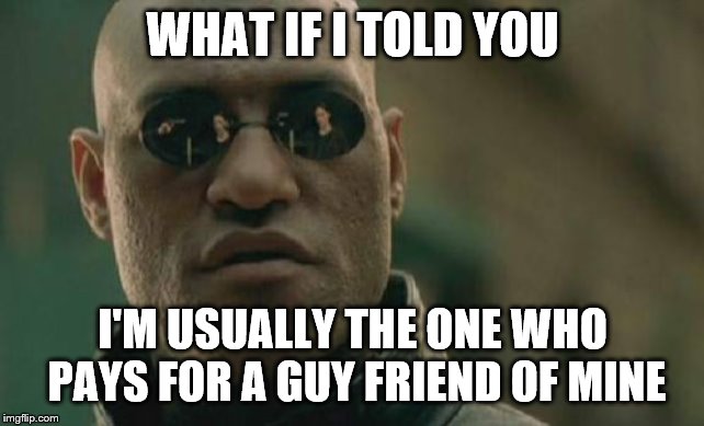Matrix Morpheus Meme | WHAT IF I TOLD YOU I'M USUALLY THE ONE WHO PAYS FOR A GUY FRIEND OF MINE | image tagged in memes,matrix morpheus | made w/ Imgflip meme maker