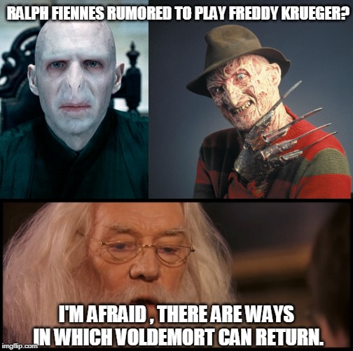 IS IT TRUE? | RALPH FIENNES RUMORED TO PLAY FREDDY KRUEGER? I'M AFRAID , THERE ARE WAYS IN WHICH VOLDEMORT CAN RETURN. | image tagged in freddy krueger,voldemort,dumbledore | made w/ Imgflip meme maker