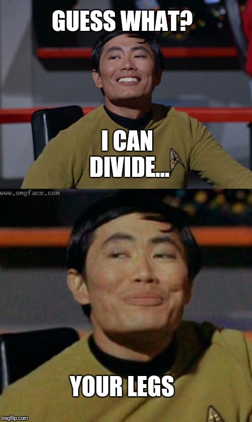 GUESS WHAT? I CAN DIVIDE... YOUR LEGS | image tagged in sulu smug,sulu | made w/ Imgflip meme maker