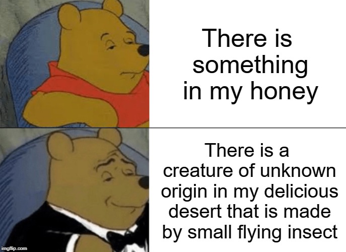 Tuxedo Winnie The Pooh | There is something in my honey; There is a creature of unknown origin in my delicious desert that is made by small flying insect | image tagged in memes,tuxedo winnie the pooh | made w/ Imgflip meme maker
