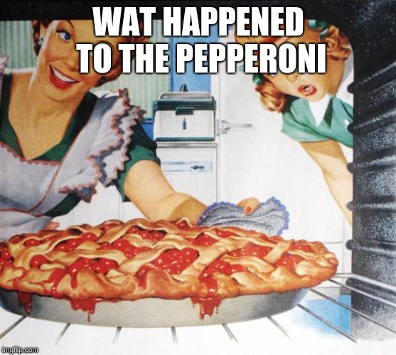 50's Wife cooking cherry pie | WAT HAPPENED TO THE PEPPERONI | image tagged in 50's wife cooking cherry pie | made w/ Imgflip meme maker