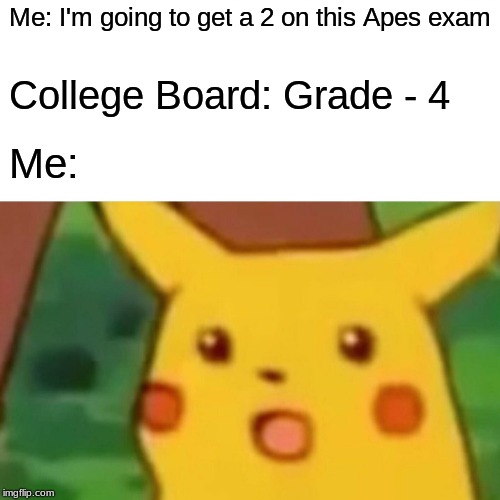 Surprised Pikachu | Me: I'm going to get a 2 on this Apes exam; College Board: Grade - 4; Me: | image tagged in memes,surprised pikachu | made w/ Imgflip meme maker