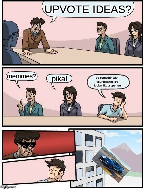 Boardroom Meeting Suggestion | UPVOTE IDEAS? memmes? pika! do somethin with your retarted life lookin like a sponge | image tagged in memes,boardroom meeting suggestion | made w/ Imgflip meme maker