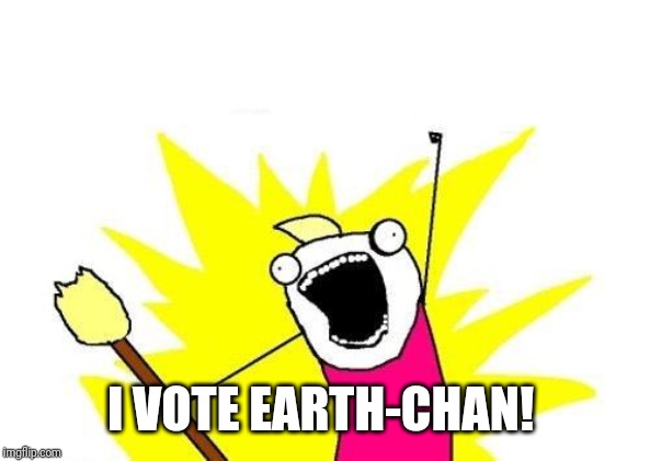 X All The Y Meme | I VOTE EARTH-CHAN! | image tagged in memes,x all the y | made w/ Imgflip meme maker