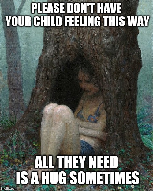 Jroc113 | PLEASE DON'T HAVE YOUR CHILD FEELING THIS WAY; ALL THEY NEED IS A HUG SOMETIMES | image tagged in aron wiesenfeld painting girl sitting in hole in tree sad | made w/ Imgflip meme maker