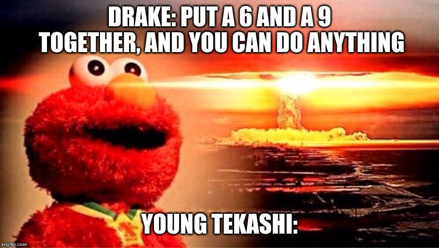 elmo nuclear explosion | DRAKE: PUT A 6 AND A 9 TOGETHER, AND YOU CAN DO ANYTHING; YOUNG TEKASHI: | image tagged in elmo nuclear explosion | made w/ Imgflip meme maker