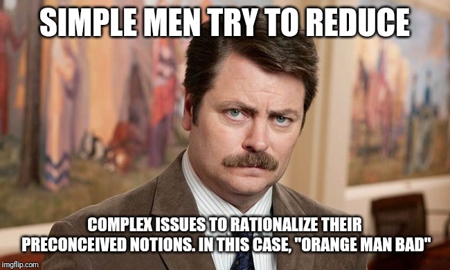 I'm a simple man | SIMPLE MEN TRY TO REDUCE COMPLEX ISSUES TO RATIONALIZE THEIR PRECONCEIVED NOTIONS. IN THIS CASE, "ORANGE MAN BAD" | image tagged in i'm a simple man | made w/ Imgflip meme maker