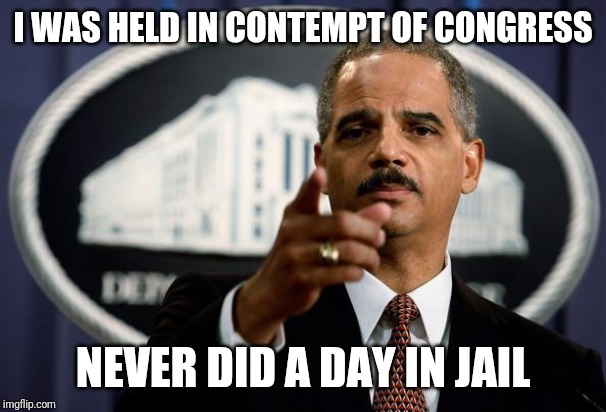 Eric Holder | I WAS HELD IN CONTEMPT OF CONGRESS NEVER DID A DAY IN JAIL | image tagged in eric holder | made w/ Imgflip meme maker