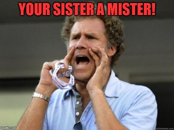 Yelling | YOUR SISTER A MISTER! | image tagged in yelling | made w/ Imgflip meme maker