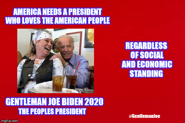 Joe Biden 2020 | AMERICA NEEDS A PRESIDENT WHO LOVES THE AMERICAN PEOPLE; REGARDLESS OF SOCIAL AND ECONOMIC STANDING; GENTLEMAN JOE BIDEN 2020; THE PEOPLES PRESIDENT; #GentlemanJoe | image tagged in gentlemanjoe,gentleman joe,joe biden,make america kind again,biden 2020,scared trump | made w/ Imgflip meme maker